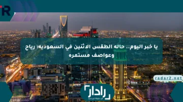 يا خبر اليوم.. حالة الطقس الإثنين في السعودية: رياح وعواصف مستمرة
